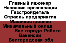 Главный инженер › Название организации ­ Газстройдеталь › Отрасль предприятия ­ Машиностроение › Минимальный оклад ­ 100 000 - Все города Работа » Вакансии   . Белгородская обл.